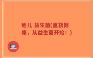 迪儿 益生菌(重获健康，从益生菌开始！)