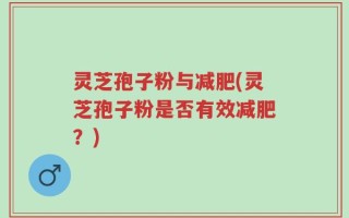 灵芝孢子粉与减肥(灵芝孢子粉是否有效减肥？)