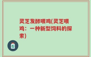 灵芝发酵喂鸡(灵芝喂鸡：一种新型饲料的探索)