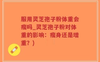 服用灵芝孢子粉体重会瘦吗_灵芝孢子粉对体重的影响：瘦身还是增重？)