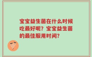 宝宝益生菌在什么时候吃最好呢？宝宝益生菌的最佳服用时间？