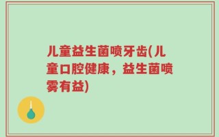 儿童益生菌喷牙齿(儿童口腔健康，益生菌喷雾有益)