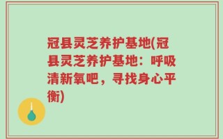 冠县灵芝养护基地(冠县灵芝养护基地：呼吸清新氧吧，寻找身心平衡)