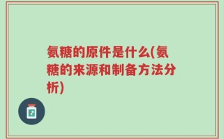 氨糖的原件是什么(氨糖的来源和制备方法分析)
