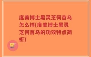 度美博士黑灵芝何首乌怎么样(度美博士黑灵芝何首乌的功效特点简析)