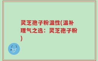 灵芝孢子粉温性(温补理气之选：灵芝孢子粉)