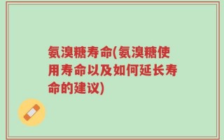 氨溴糖寿命(氨溴糖使用寿命以及如何延长寿命的建议)