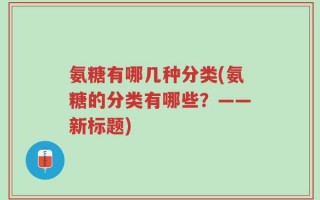 氨糖有哪几种分类(氨糖的分类有哪些？——新标题)