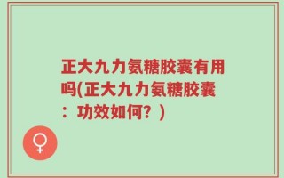 正大九力氨糖胶囊有用吗(正大九力氨糖胶囊：功效如何？)