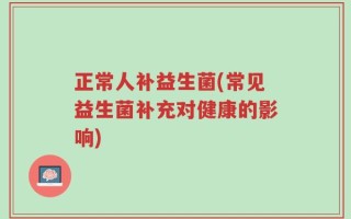 正常人补益生菌(常见益生菌补充对健康的影响)