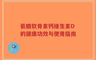 氨糖软骨素钙维生素D的健康功效与使用指南