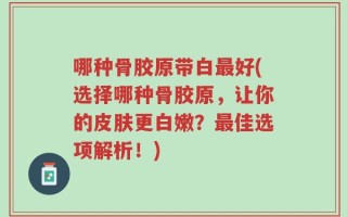 哪种骨胶原带白最好(选择哪种骨胶原，让你的皮肤更白嫩？最佳选项解析！)