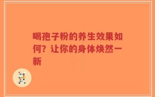 喝孢子粉的养生效果如何？让你的身体焕然一新