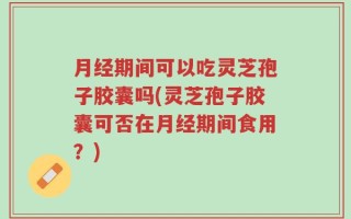 月经期间可以吃灵芝孢子胶囊吗(灵芝孢子胶囊可否在月经期间食用？)