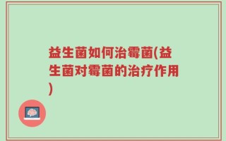 益生菌如何治霉菌(益生菌对霉菌的治疗作用)