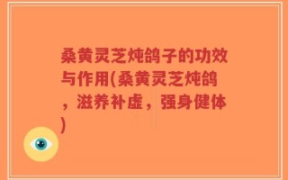 桑黄灵芝炖鸽子的功效与作用(桑黄灵芝炖鸽，滋养补虚，强身健体)