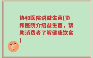 协和医院讲益生菌(协和医院介绍益生菌，帮助消费者了解健康饮食)