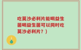 吃莫沙必利片能喝益生菌喝益生菌可以同时吃莫沙必利片？)