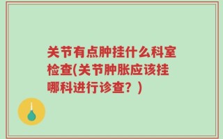 关节有点肿挂什么科室检查(关节肿胀应该挂哪科进行诊查？)