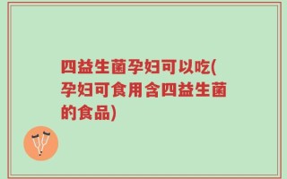四益生菌孕妇可以吃(孕妇可食用含四益生菌的食品)