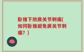 卧推下放肩关节刺痛(如何卧推避免肩关节刺痛？)