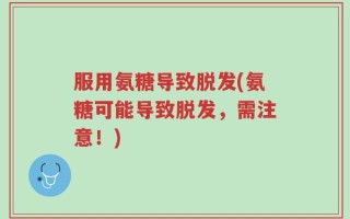 服用氨糖导致脱发(氨糖可能导致脱发，需注意！)