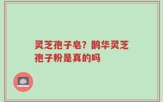 灵芝孢子皂？鹊华灵芝孢子粉是真的吗