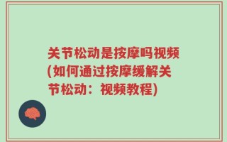 关节松动是按摩吗视频(如何通过按摩缓解关节松动：视频教程)
