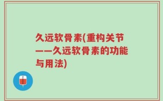 久远软骨素(重构关节——久远软骨素的功能与用法)
