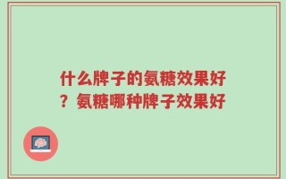 什么牌子的氨糖效果好？氨糖哪种牌子效果好