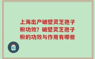 上海出产破壁灵芝孢子粉功效？破壁灵芝孢子粉的功效与作用有哪些