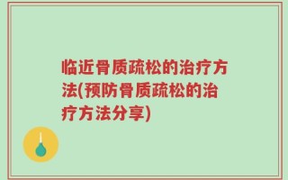 临近骨质疏松的治疗方法(预防骨质疏松的治疗方法分享)