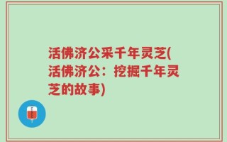 活佛济公采千年灵芝(活佛济公：挖掘千年灵芝的故事)