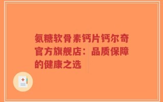 氨糖软骨素钙片钙尔奇官方旗舰店：品质保障的健康之选