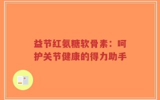 益节红氨糖软骨素：呵护关节健康的得力助手