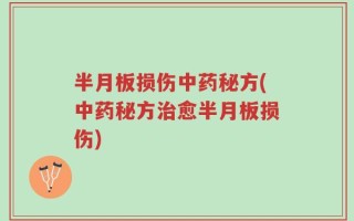半月板损伤中药秘方(中药秘方治愈半月板损伤)