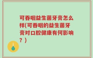 可吞咽益生菌牙膏怎么样(可吞咽的益生菌牙膏对口腔健康有何影响？)