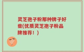 灵芝孢子粉那种牌子好些(优质灵芝孢子粉品牌推荐！)