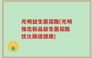 光明益生菌尿酸(光明推出新品益生菌尿酸　优化肠道健康)