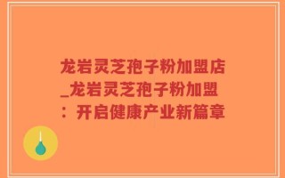 龙岩灵芝孢子粉加盟店_龙岩灵芝孢子粉加盟：开启健康产业新篇章