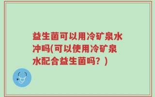 益生菌可以用冷矿泉水冲吗(可以使用冷矿泉水配合益生菌吗？)