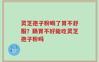 灵芝孢子粉喝了胃不舒服？肠胃不好能吃灵芝孢子粉吗