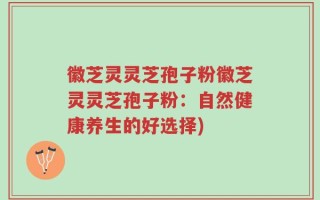 徽芝灵灵芝孢子粉徽芝灵灵芝孢子粉：自然健康养生的好选择)