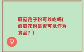 蘑菇孢子粉可以吃吗(蘑菇花粉是否可以作为食品？)