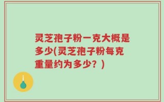 灵芝孢子粉一克大概是多少(灵芝孢子粉每克重量约为多少？)