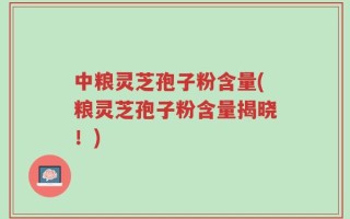 中粮灵芝孢子粉含量(粮灵芝孢子粉含量揭晓！)