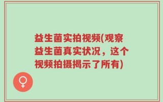 益生菌实拍视频(观察益生菌真实状况，这个视频拍摄揭示了所有)