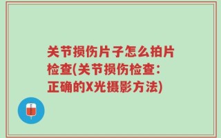 关节损伤片子怎么拍片检查(关节损伤检查：正确的X光摄影方法)