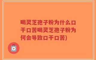 喝灵芝孢子粉为什么口干口苦喝灵芝孢子粉为何会导致口干口苦)