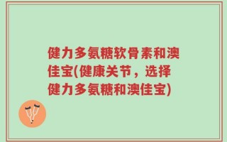 健力多氨糖软骨素和澳佳宝(健康关节，选择健力多氨糖和澳佳宝)